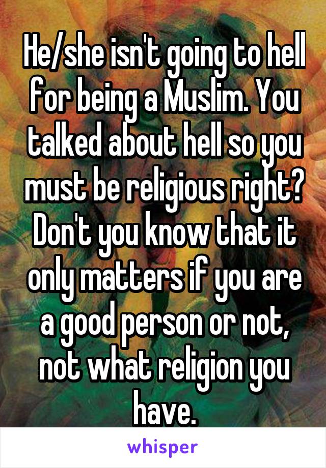 He/she isn't going to hell for being a Muslim. You talked about hell so you must be religious right? Don't you know that it only matters if you are a good person or not, not what religion you have.