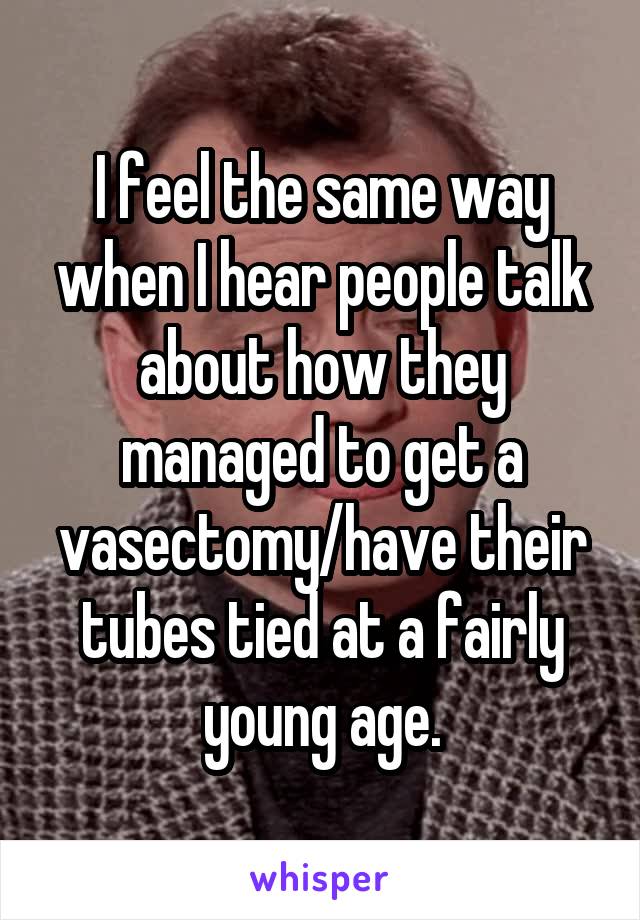 I feel the same way when I hear people talk about how they managed to get a vasectomy/have their tubes tied at a fairly young age.