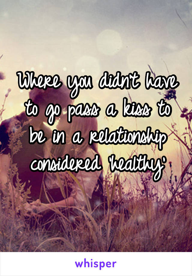 Where you didn't have to go pass a kiss to be in a relationship considered 'healthy'
