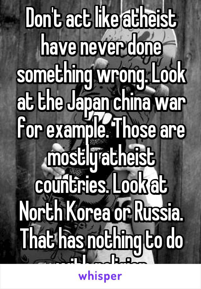 Don't act like atheist have never done something wrong. Look at the Japan china war for example. Those are mostly atheist countries. Look at North Korea or Russia. That has nothing to do with religion