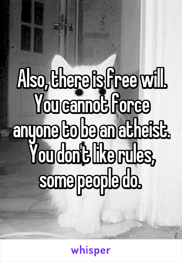 Also, there is free will. You cannot force anyone to be an atheist. You don't like rules, some people do. 
