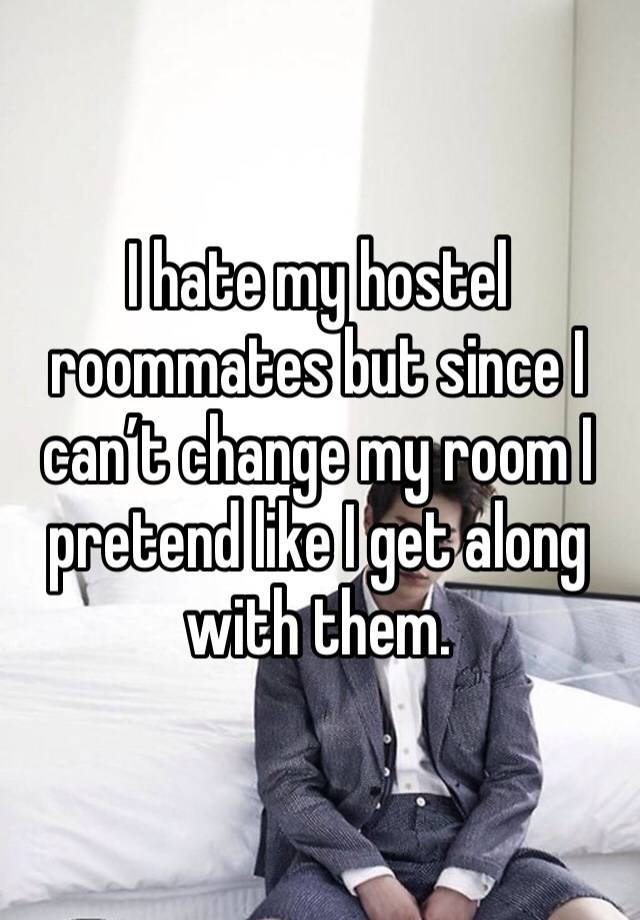 I hate my hostel roommates but since I can’t change my room I pretend like I get along with them.