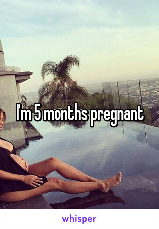 I'm 5 months pregnant