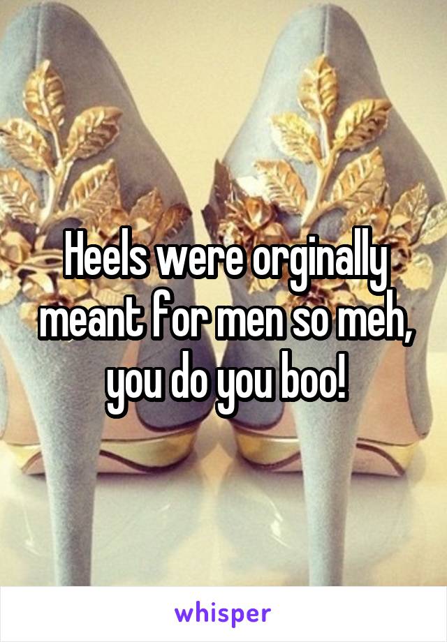Heels were orginally meant for men so meh, you do you boo!