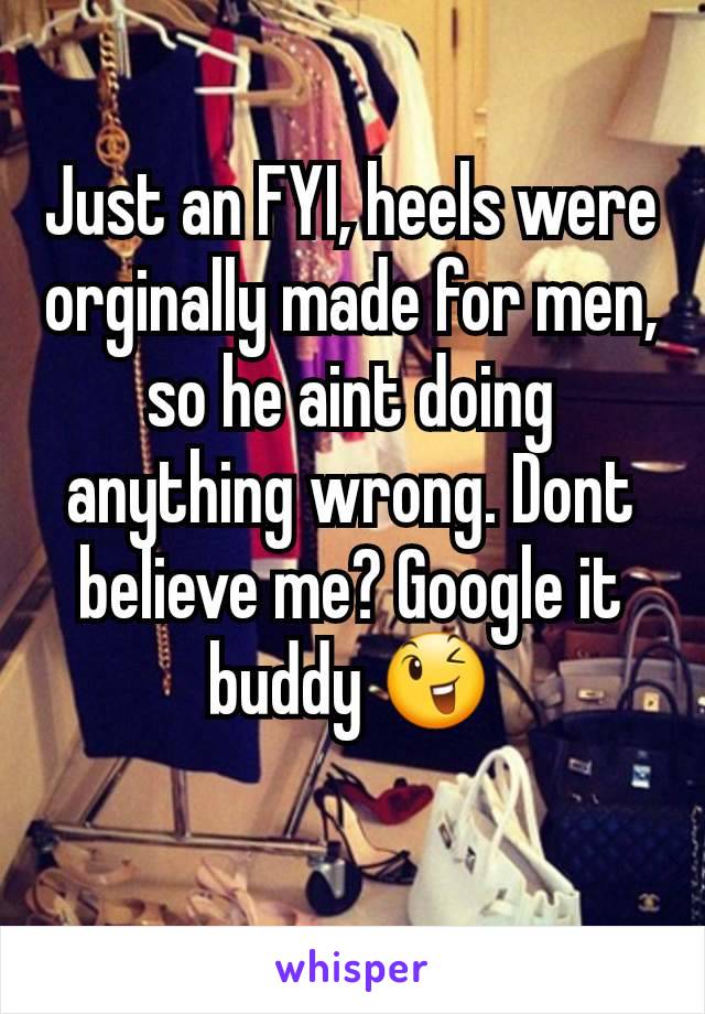 Just an FYI, heels were orginally made for men, so he aint doing anything wrong. Dont believe me? Google it buddy 😉