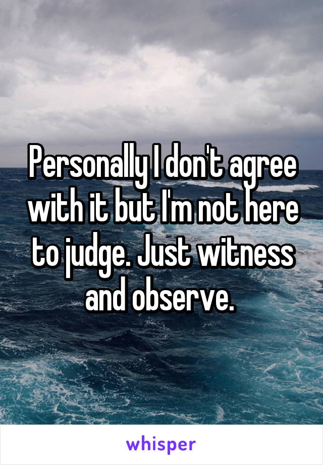 Personally I don't agree with it but I'm not here to judge. Just witness and observe. 