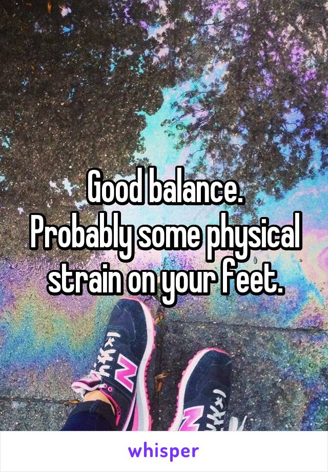 Good balance.
Probably some physical strain on your feet.