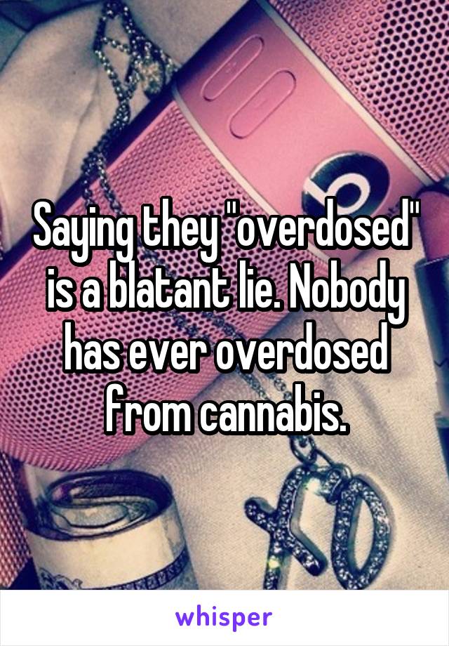 Saying they "overdosed" is a blatant lie. Nobody has ever overdosed from cannabis.