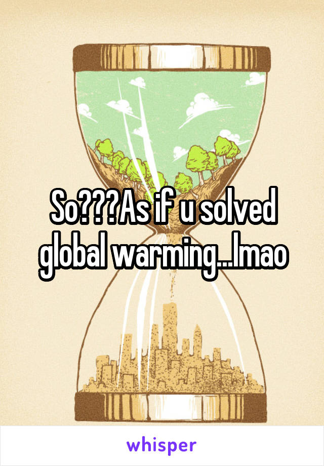 So???As if u solved global warming...lmao