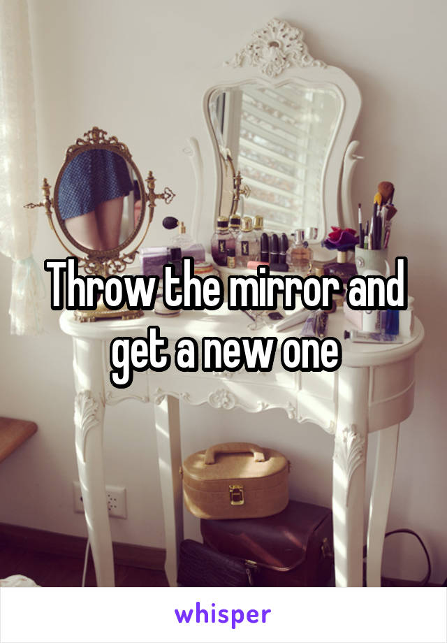 Throw the mirror and get a new one