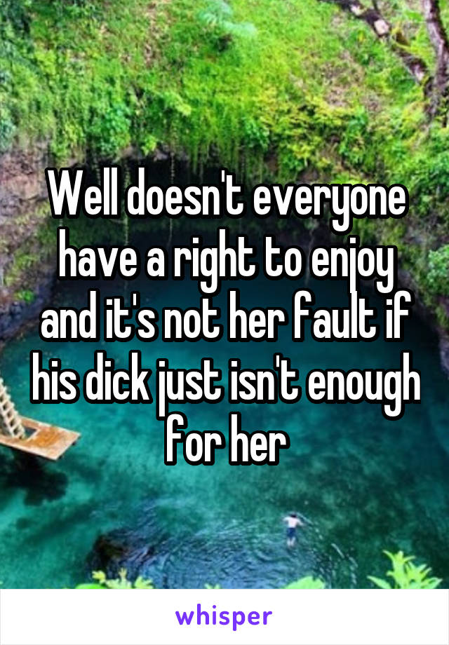 Well doesn't everyone have a right to enjoy and it's not her fault if his dick just isn't enough for her