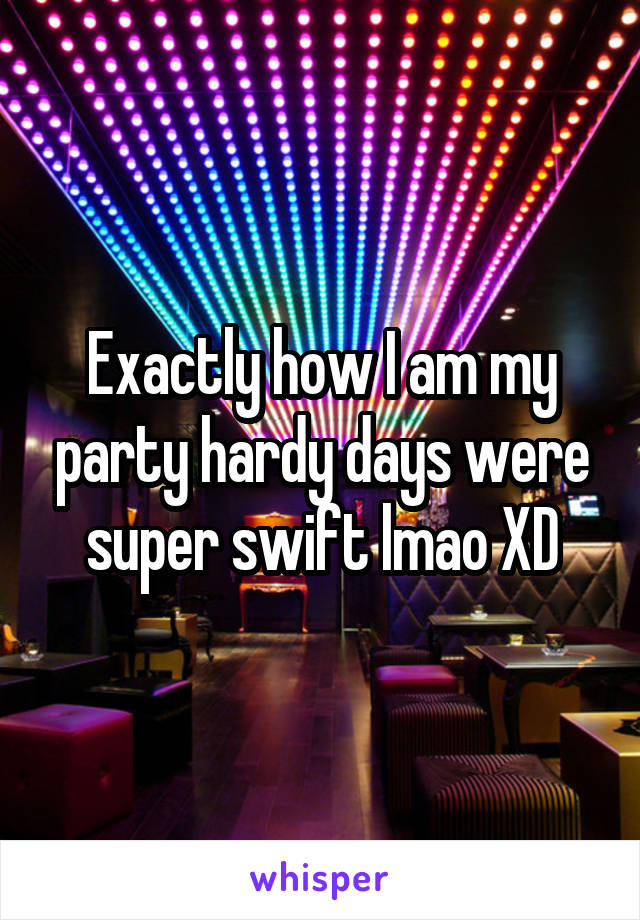 Exactly how I am my party hardy days were super swift lmao XD