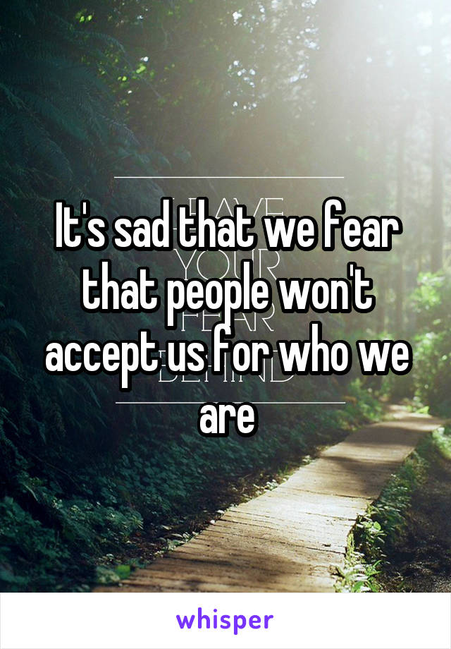It's sad that we fear that people won't accept us for who we are