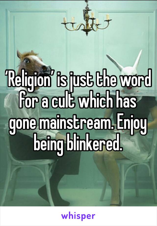 ‘Religion’ is just the word for a cult which has gone mainstream. Enjoy being blinkered.