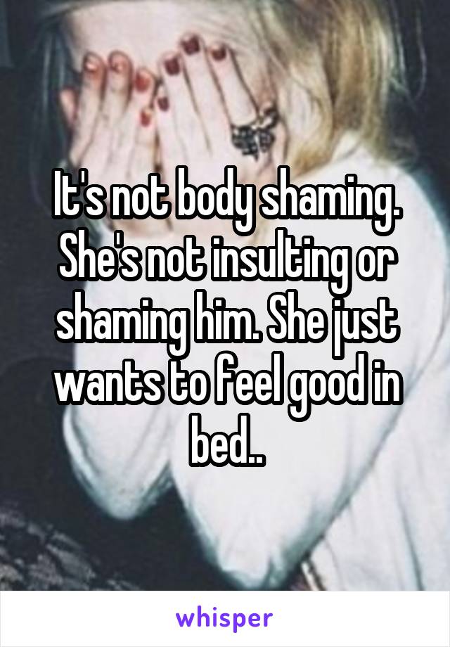 It's not body shaming. She's not insulting or shaming him. She just wants to feel good in bed..