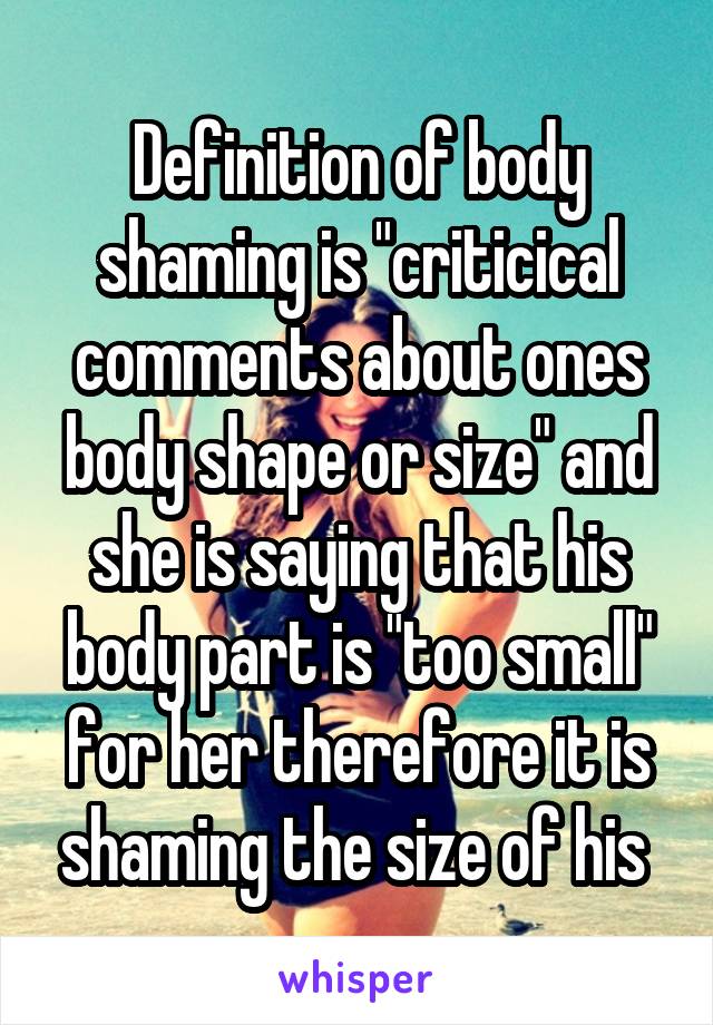 Definition of body shaming is "criticical comments about ones body shape or size" and she is saying that his body part is "too small" for her therefore it is shaming the size of his 