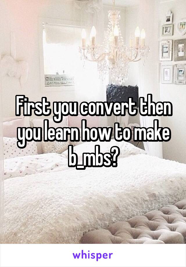 First you convert then you learn how to make b_mbs?