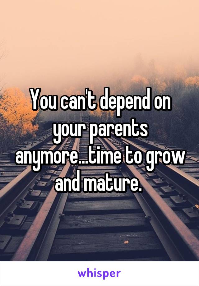 You can't depend on your parents anymore...time to grow and mature. 
