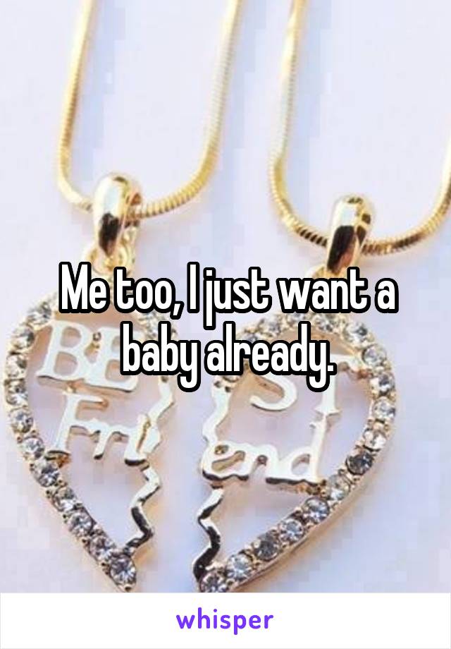 Me too, I just want a baby already.