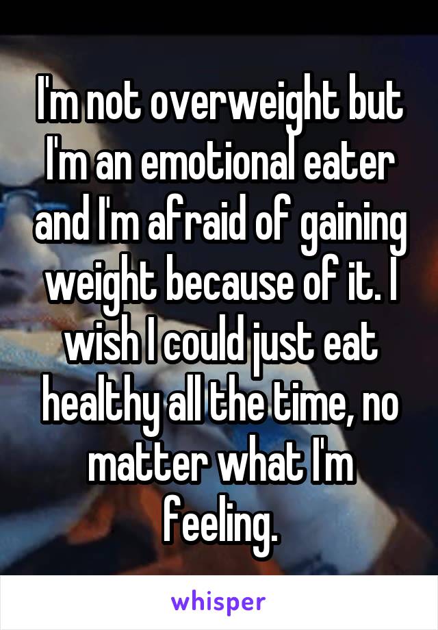 I'm not overweight but I'm an emotional eater and I'm afraid of gaining weight because of it. I wish I could just eat healthy all the time, no matter what I'm feeling.