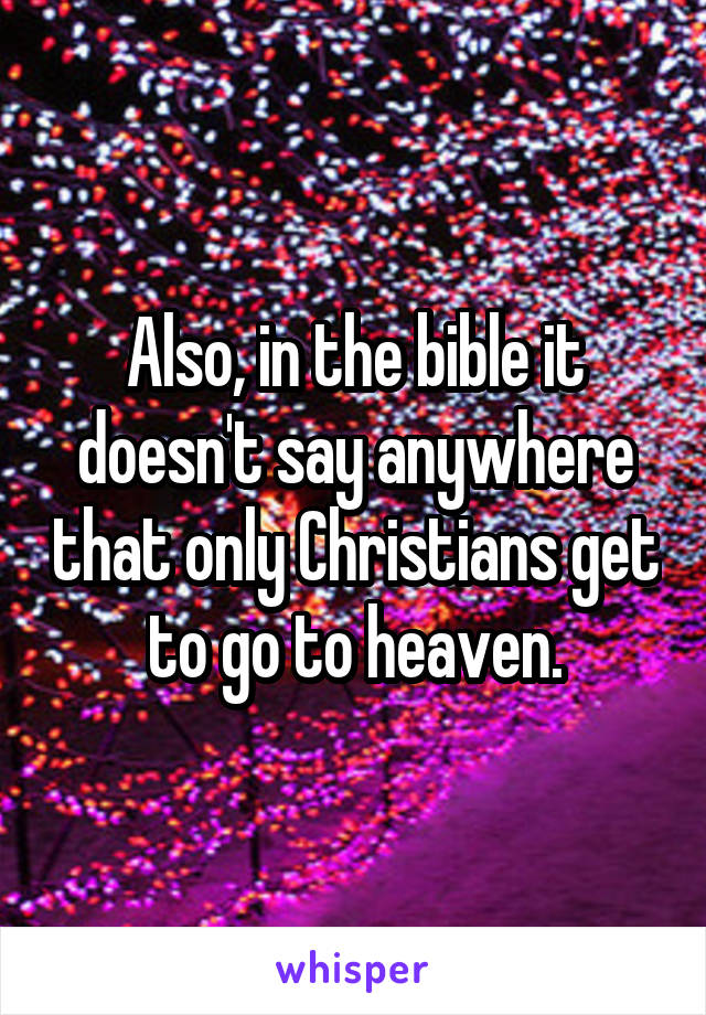 Also, in the bible it doesn't say anywhere that only Christians get to go to heaven.