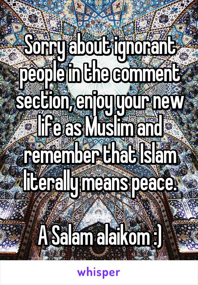 Sorry about ignorant people in the comment section, enjoy your new life as Muslim and remember that Islam literally means peace.

A Salam alaikom :)