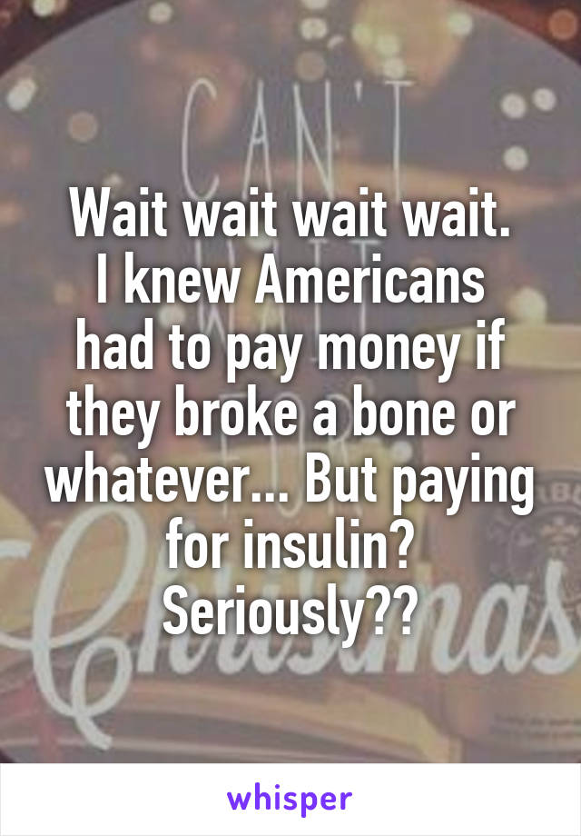 Wait wait wait wait.
I knew Americans had to pay money if they broke a bone or whatever... But paying for insulin? Seriously??