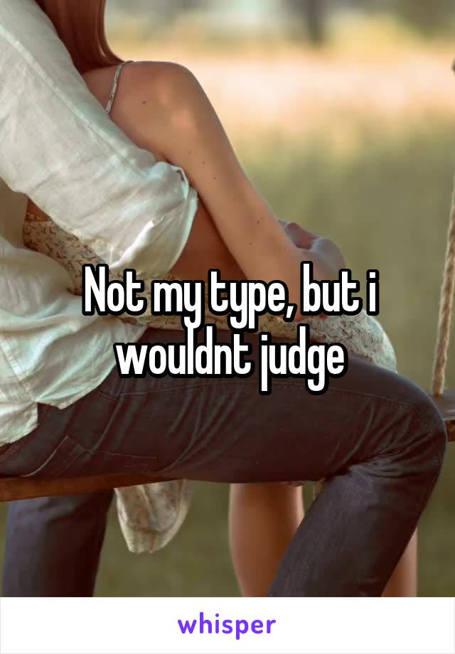 Not my type, but i wouldnt judge