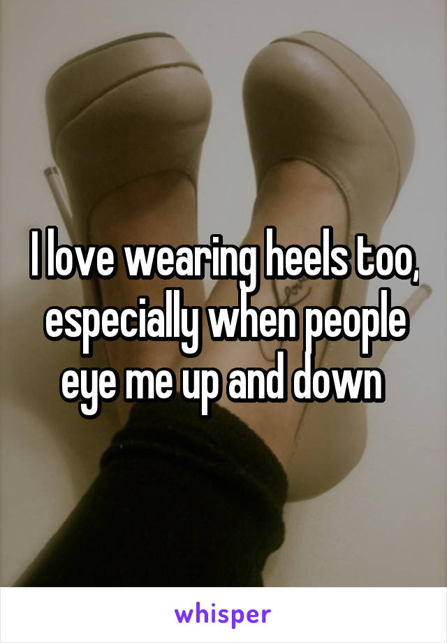 I love wearing heels too, especially when people eye me up and down 