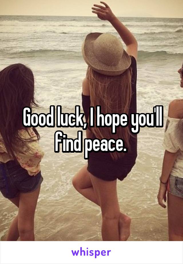 Good luck, I hope you'll find peace. 