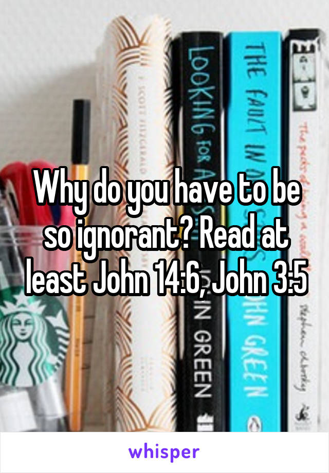 Why do you have to be so ignorant? Read at least John 14:6, John 3:5