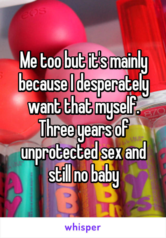 Me too but it's mainly because I desperately want that myself. Three years of unprotected sex and still no baby