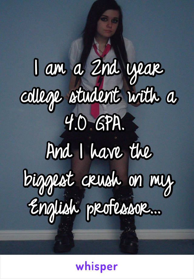 I am a 2nd year college student with a 4.0 GPA. 
And I have the biggest crush on my English professor... 