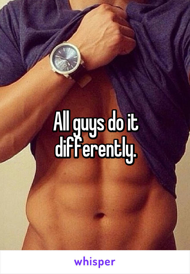 All guys do it differently.