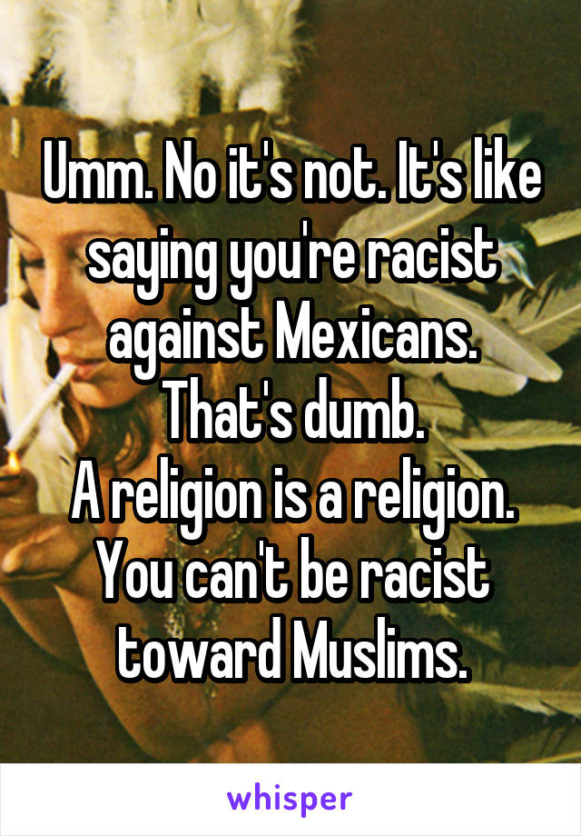 Umm. No it's not. It's like saying you're racist against Mexicans. That's dumb.
A religion is a religion. You can't be racist toward Muslims.