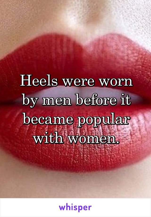 Heels were worn by men before it became popular with women.