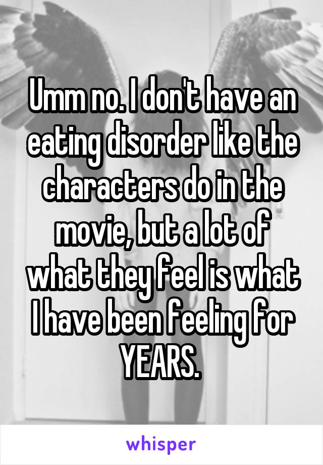 Umm no. I don't have an eating disorder like the characters do in the movie, but a lot of what they feel is what I have been feeling for YEARS. 