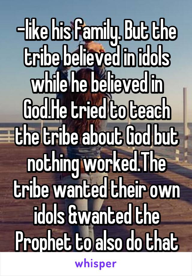 -like his family. But the tribe believed in idols while he believed in God.He tried to teach the tribe about God but nothing worked.The tribe wanted their own idols &wanted the Prophet to also do that
