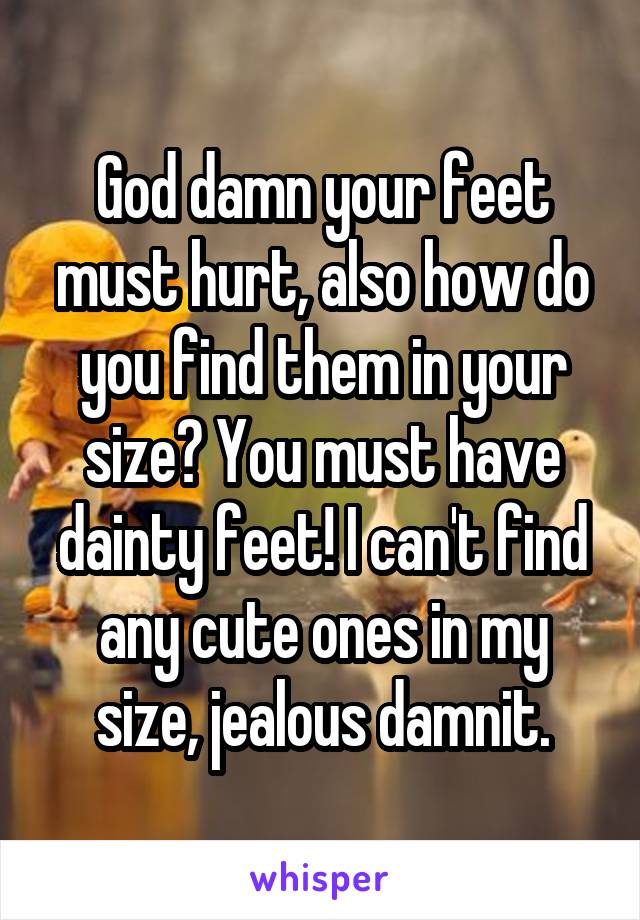 God damn your feet must hurt, also how do you find them in your size? You must have dainty feet! I can't find any cute ones in my size, jealous damnit.