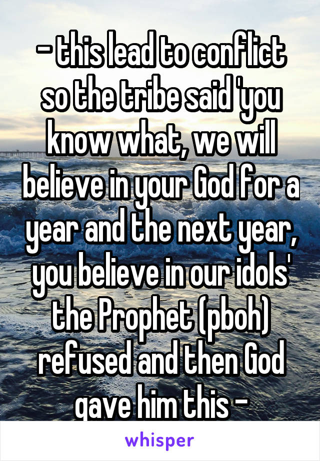 - this lead to conflict so the tribe said 'you know what, we will believe in your God for a year and the next year, you believe in our idols' the Prophet (pboh) refused and then God gave him this -