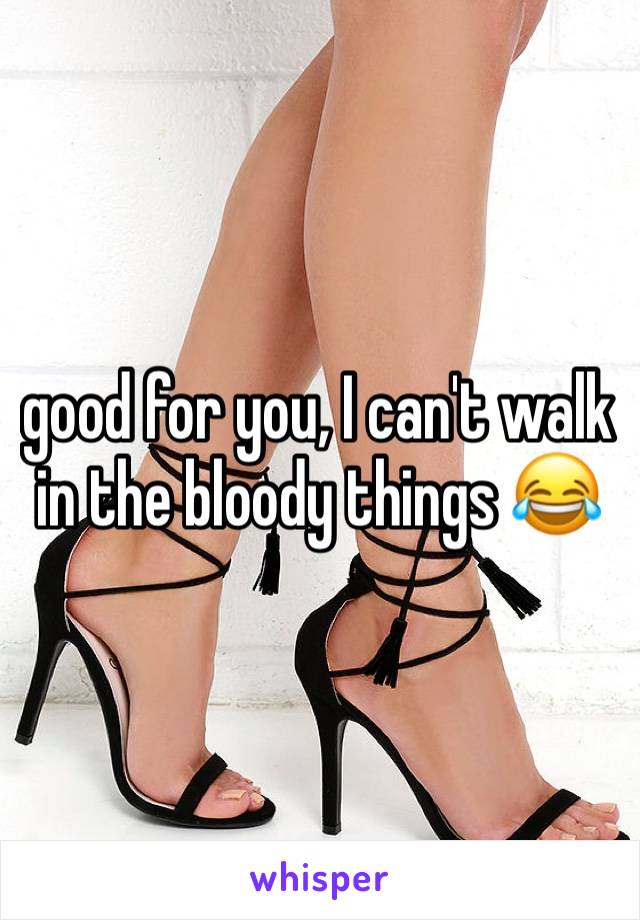 good for you, I can't walk in the bloody things 😂 