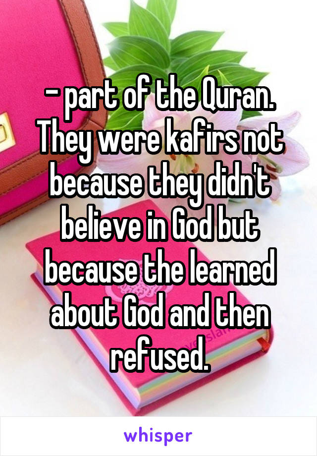 - part of the Quran. They were kafirs not because they didn't believe in God but because the learned about God and then refused.