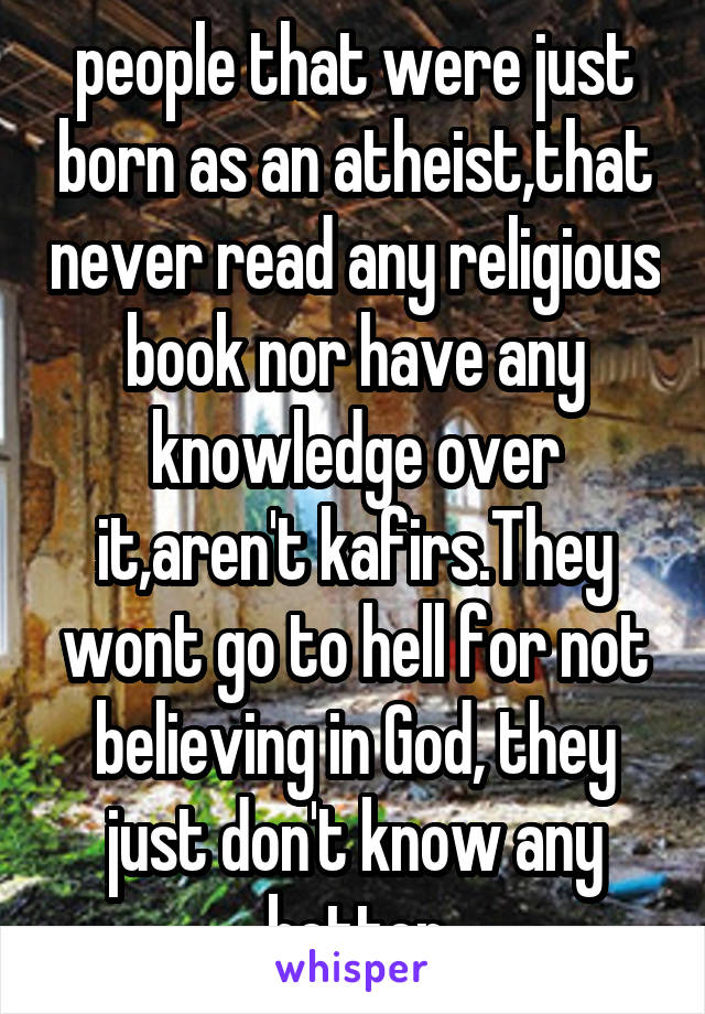 people that were just born as an atheist,that never read any religious book nor have any knowledge over it,aren't kafirs.They wont go to hell for not believing in God, they just don't know any better