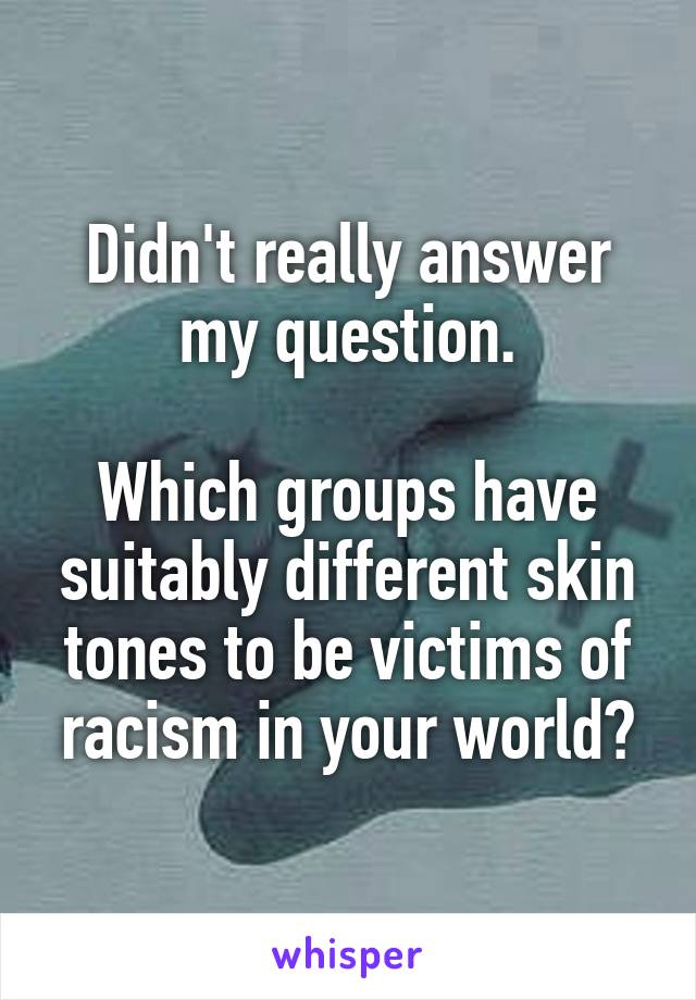 Didn't really answer my question.

Which groups have suitably different skin tones to be victims of racism in your world?