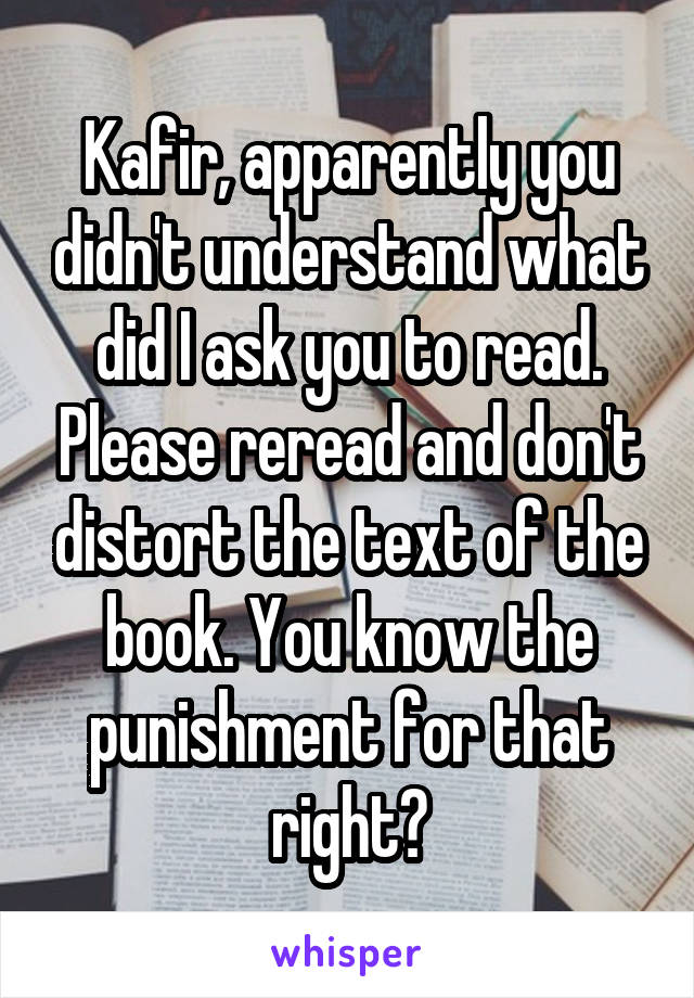 Kafir, apparently you didn't understand what did I ask you to read. Please reread and don't distort the text of the book. You know the punishment for that right?