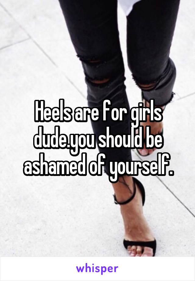 Heels are for girls dude.you should be ashamed of yourself.