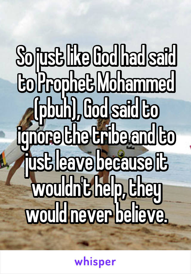 So just like God had said to Prophet Mohammed (pbuh), God said to ignore the tribe and to just leave because it wouldn't help, they would never believe.