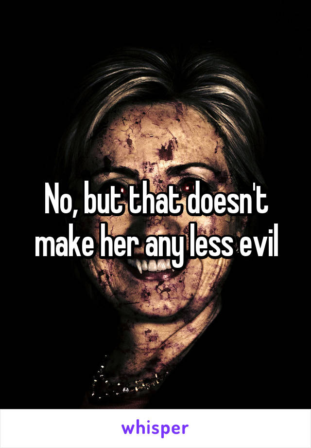 No, but that doesn't make her any less evil