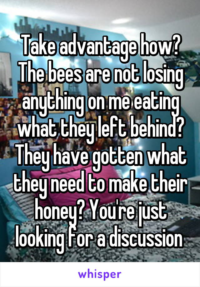 Take advantage how? The bees are not losing anything on me eating what they left behind? They have gotten what they need to make their honey? You're just looking for a discussion 