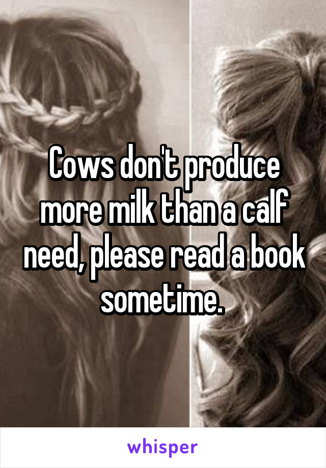 Cows don't produce more milk than a calf need, please read a book sometime. 